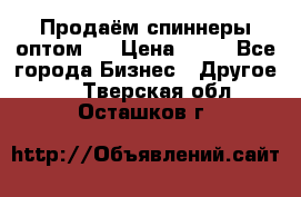 Продаём спиннеры оптом.  › Цена ­ 40 - Все города Бизнес » Другое   . Тверская обл.,Осташков г.